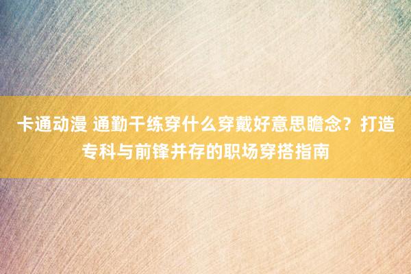 卡通动漫 通勤干练穿什么穿戴好意思瞻念？打造专科与前锋并存的职场穿搭指南