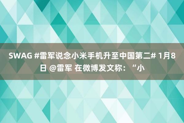 SWAG #雷军说念小米手机升至中国第二# 1月8日 @雷军 在微博发文称：“小