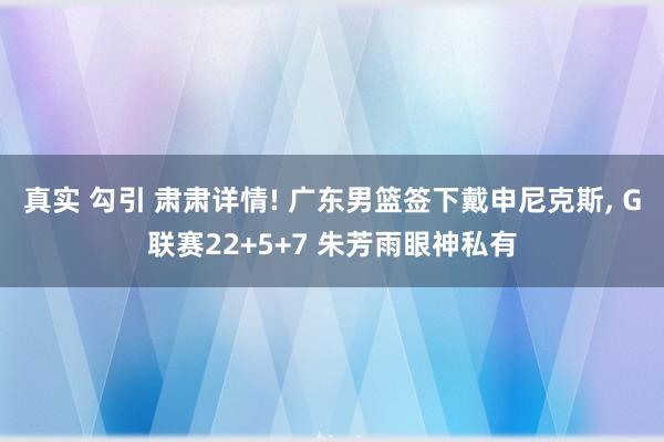 真实 勾引 肃肃详情! 广东男篮签下戴申尼克斯， G联赛22+5+7 朱芳雨眼神私有