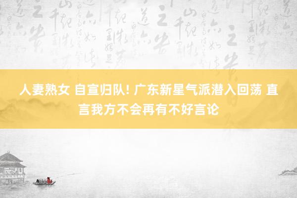 人妻熟女 自宣归队! 广东新星气派潜入回荡 直言我方不会再有不好言论