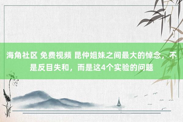 海角社区 免费视频 昆仲姐妹之间最大的悼念，不是反目失和，而是这4个实验的问题