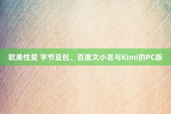 欧美性爱 字节豆包、百度文小言与Kimi的PC版