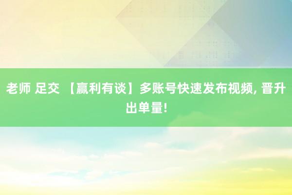 老师 足交 【赢利有谈】多账号快速发布视频， 晋升出单量!