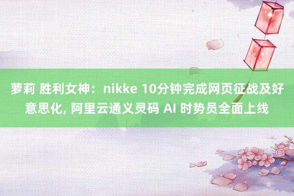 萝莉 胜利女神：nikke 10分钟完成网页征战及好意思化， 阿里云通义灵码 AI 时势员全面上线