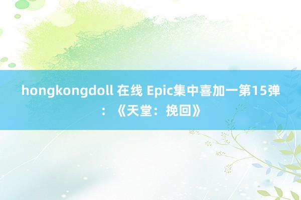 hongkongdoll 在线 Epic集中喜加一第15弹：《天堂：挽回》