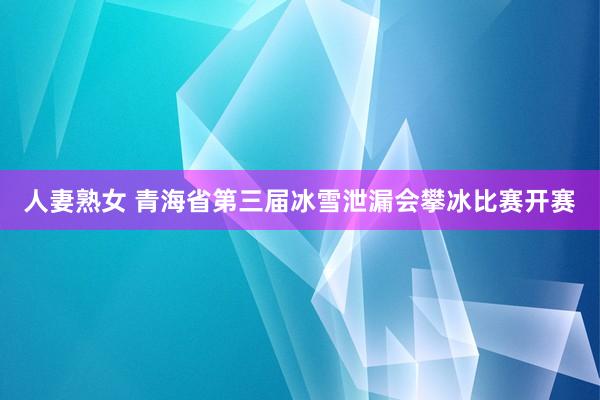 人妻熟女 青海省第三届冰雪泄漏会攀冰比赛开赛