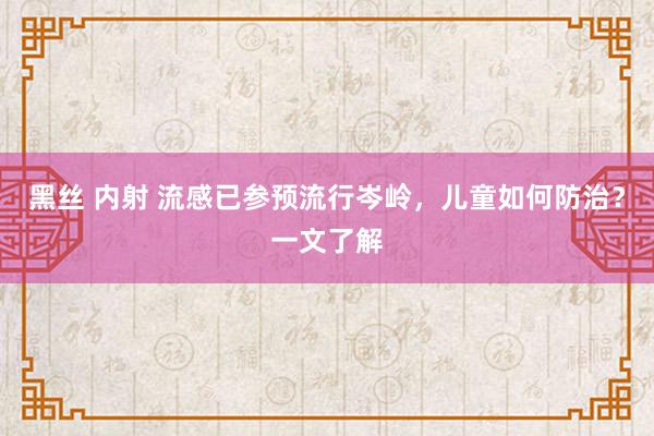 黑丝 内射 流感已参预流行岑岭，儿童如何防治？一文了解