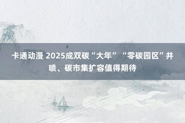 卡通动漫 2025成双碳“大年” “零碳园区”井喷、碳市集扩容值得期待