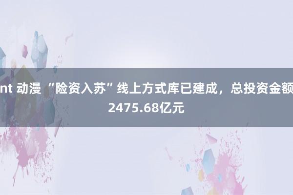 nt 动漫 “险资入苏”线上方式库已建成，总投资金额2475.68亿元