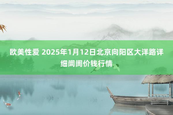 欧美性爱 2025年1月12日北京向阳区大洋路详细阛阓价钱行情