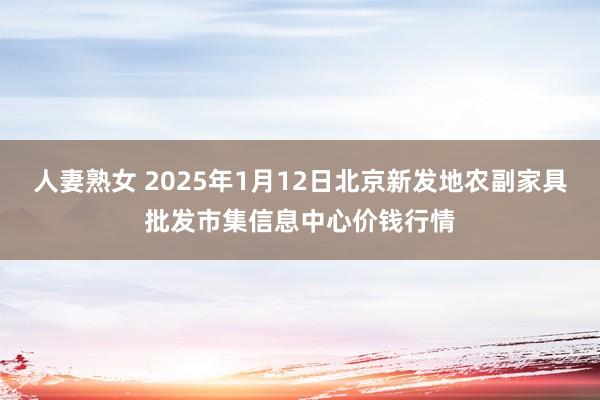 人妻熟女 2025年1月12日北京新发地农副家具批发市集信息中心价钱行情