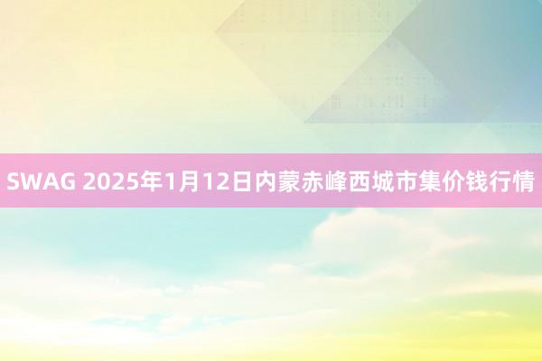 SWAG 2025年1月12日内蒙赤峰西城市集价钱行情