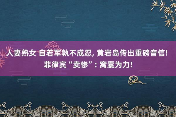 人妻熟女 自若军孰不成忍， 黄岩岛传出重磅音信! 菲律宾“卖惨”: 窝囊为力!