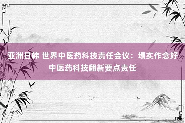 亚洲日韩 世界中医药科技责任会议：塌实作念好中医药科技翻新要点责任