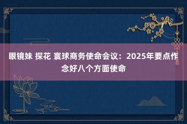 眼镜妹 探花 寰球商务使命会议：2025年要点作念好八个方面使命