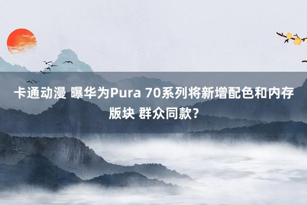 卡通动漫 曝华为Pura 70系列将新增配色和内存版块 群众同款？