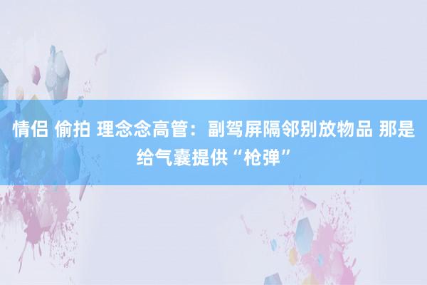 情侣 偷拍 理念念高管：副驾屏隔邻别放物品 那是给气囊提供“枪弹”