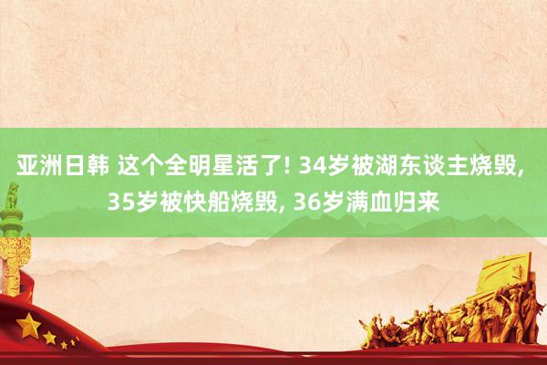 亚洲日韩 这个全明星活了! 34岁被湖东谈主烧毁， 35岁被快船烧毁， 36岁满血归来