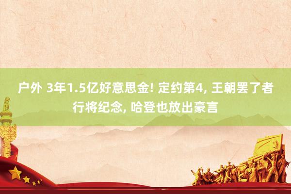 户外 3年1.5亿好意思金! 定约第4， 王朝罢了者行将纪念， 哈登也放出豪言