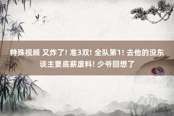 特殊视频 又炸了! 准3双! 全队第1! 去他的没东谈主要底薪废料! 少爷回想了