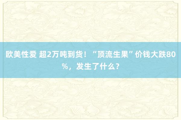 欧美性爱 超2万吨到货！“顶流生果”价钱大跌80%，发生了什么？