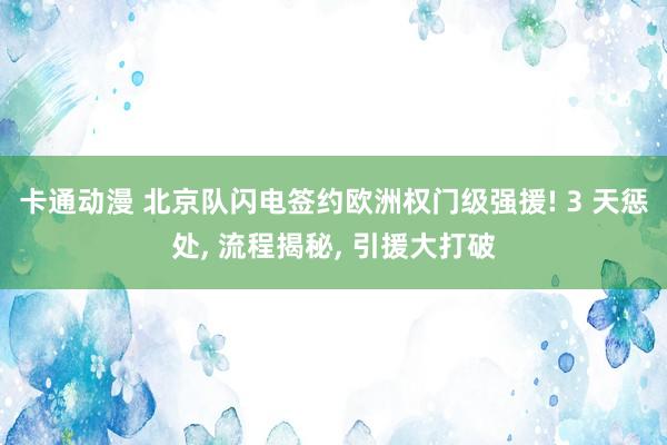 卡通动漫 北京队闪电签约欧洲权门级强援! 3 天惩处， 流程揭秘， 引援大打破