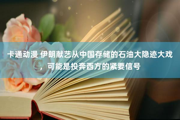 卡通动漫 伊朗献艺从中国存储的石油大隐迹大戏，可能是投奔西方的紧要信号