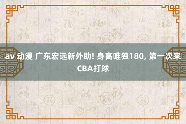 av 动漫 广东宏远新外助! 身高唯独180， 第一次来CBA打球