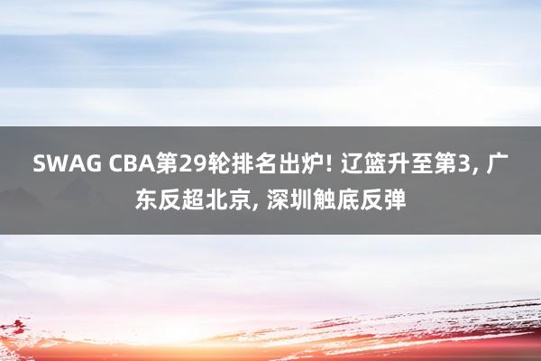 SWAG CBA第29轮排名出炉! 辽篮升至第3， 广东反超北京， 深圳触底反弹