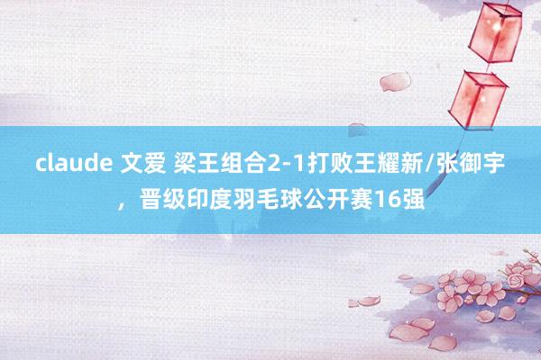 claude 文爱 梁王组合2-1打败王耀新/张御宇，晋级印度羽毛球公开赛16强