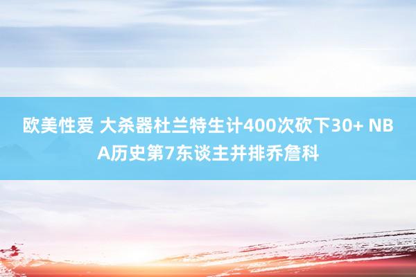 欧美性爱 大杀器杜兰特生计400次砍下30+ NBA历史第7东谈主并排乔詹科