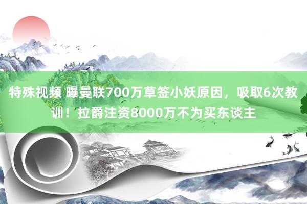 特殊视频 曝曼联700万草签小妖原因，吸取6次教训！拉爵注资8000万不为买东谈主