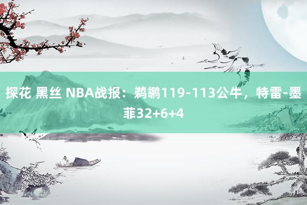 探花 黑丝 NBA战报：鹈鹕119-113公牛，特雷-墨菲32+6+4