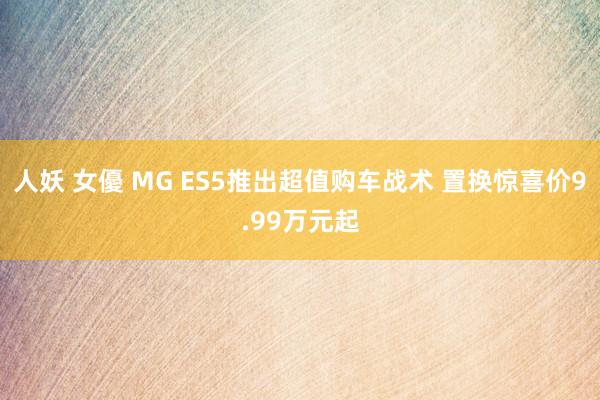 人妖 女優 MG ES5推出超值购车战术 置换惊喜价9.99万元起